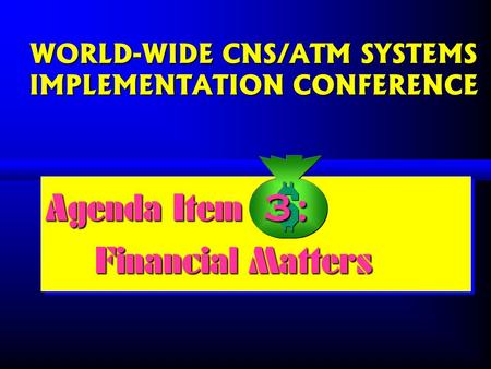 WORLD-WIDE CNS/ATM SYSTEMS IMPLEMENTATION CONFERENCE Agenda Item : Financial Matters Agenda Item : Financial Matters 3: