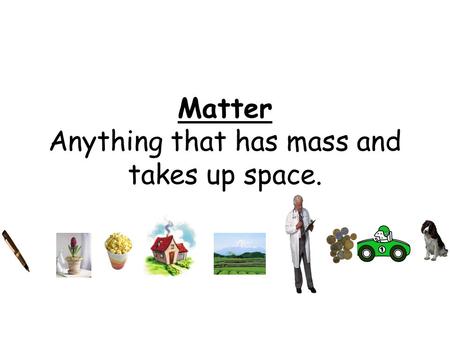 Matter Anything that has mass and takes up space..