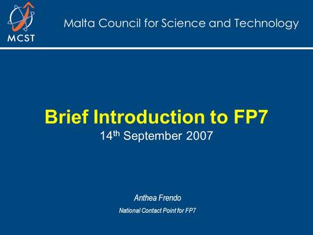 Malta Council for Science and Technology Brief Introduction to FP7 14 th September 2007 Anthea Frendo National Contact Point for FP7.