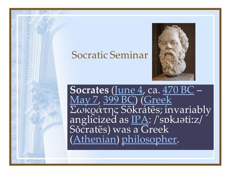 Socratic Seminar Socrates (June 4, ca. 470 BC – May 7, 399 BC) (Greek Σωκράτης Sōkrátēs; invariably anglicized as IPA: /'s ɒ k ɹ əti ː z/ S ǒ cratēs) was.