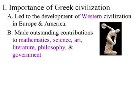 I. Importance of Greek civilization A. Led to the development of Western civilization in Europe & America. B. Made outstanding contributions to mathematics,