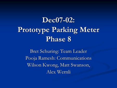 Dec07-02: Prototype Parking Meter Phase 8 Bret Schuring: Team Leader Pooja Ramesh: Communications Wilson Kwong, Matt Swanson, Alex Wernli.