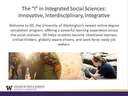 The “I” in Integrated Social Sciences: Innovative, Interdisciplinary, Integrative Welcome to ISS, the University of Washington’s newest online degree completion.