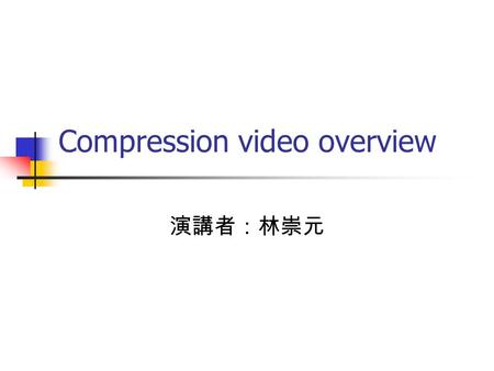 Compression video overview 演講者：林崇元. Outline Introduction Fundamentals of video compression Picture type Signal quality measure Video encoder and decoder.