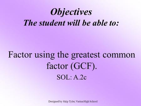Objectives The student will be able to: Factor using the greatest common factor (GCF). SOL: A.2c Designed by Skip Tyler, Varina High School.