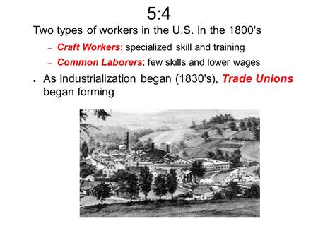5:4 Two types of workers in the U.S. In the 1800's – Craft Workers: specialized skill and training – Common Laborers: few skills and lower wages ● As Industrialization.