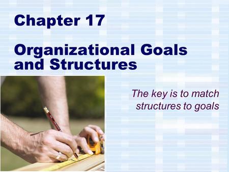 Chapter 17 Organizational Goals and Structures The key is to match structures to goals.