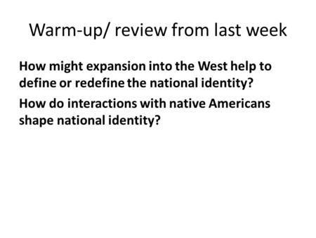 Warm-up/ review from last week How might expansion into the West help to define or redefine the national identity? How do interactions with native Americans.