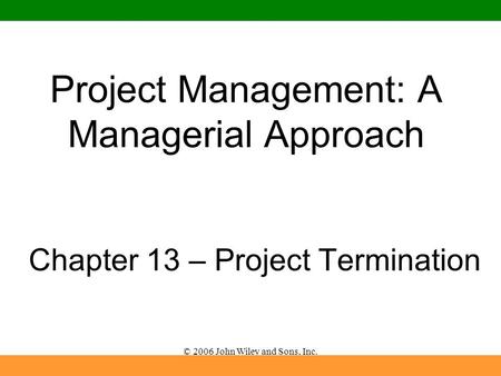 © 2006 John Wiley and Sons, Inc. Project Management: A Managerial Approach Chapter 13 – Project Termination.