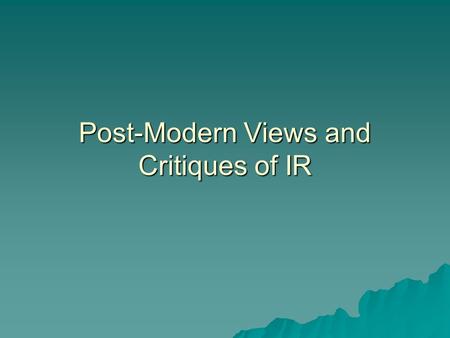 Post-Modern Views and Critiques of IR. A commonality of Post-Modern views of IR is an emphasis on how political action is affected by language, ideas,