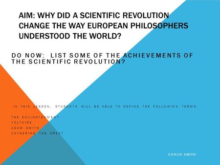 AIM: WHY DID A SCIENTIFIC REVOLUTION CHANGE THE WAY EUROPEAN PHILOSOPHERS UNDERSTOOD THE WORLD? DO NOW: LIST SOME OF THE ACHIEVEMENTS OF THE SCIENTIFIC.