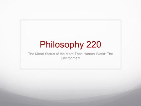 Philosophy 220 The Moral Status of the More Than Human World: The Environment.