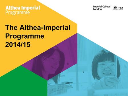 The Althea-Imperial Programme 2014/15. What is it? An exclusive development programme for female students with high-profile speakers Looking for project.