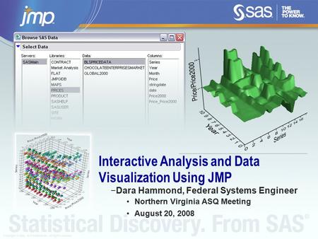 Copyright © 2008, SAS Institute Inc. All rights reserved. Interactive Analysis and Data Visualization Using JMP −Dara Hammond, Federal Systems Engineer.