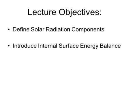 Lecture Objectives: Define Solar Radiation Components Introduce Internal Surface Energy Balance.
