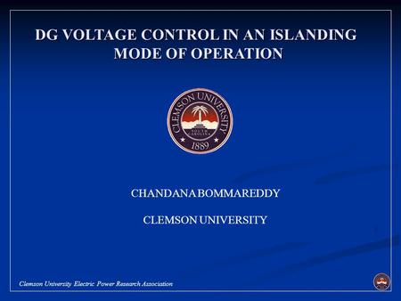 Clemson University Electric Power Research Association CHANDANA BOMMAREDDY CLEMSON UNIVERSITY DG VOLTAGE CONTROL IN AN ISLANDING MODE OF OPERATION.