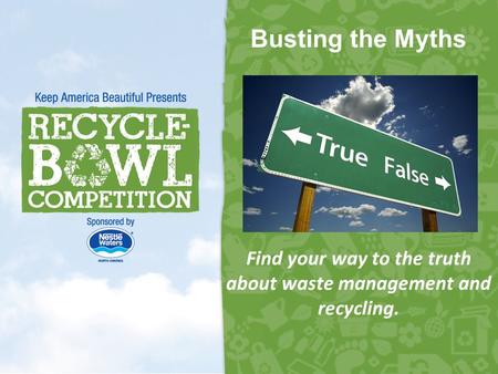 Busting the Myths Find your way to the truth about waste management and recycling. 1.