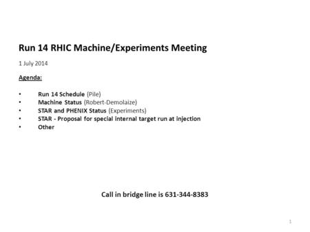 Run 14 RHIC Machine/Experiments Meeting 1 July 2014 Agenda: Run 14 Schedule (Pile) Machine Status (Robert-Demolaize) STAR and PHENIX Status (Experiments)
