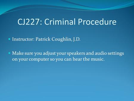 CJ227: Criminal Procedure Instructor: Patrick Coughlin, J.D. Make sure you adjust your speakers and audio settings on your computer so you can hear the.