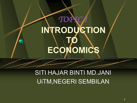 1 TOPIC 1 INTRODUCTION TO ECONOMICS SITI HAJAR BINTI MD.JANI UiTM,NEGERI SEMBILAN.