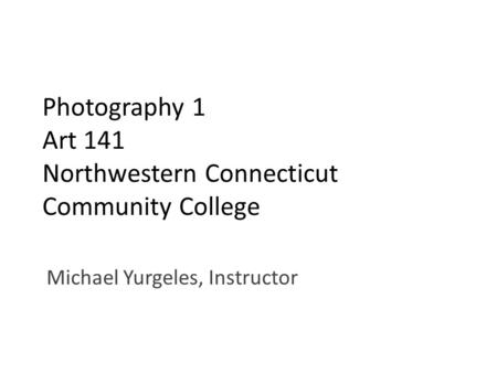 Photography 1 Art 141 Northwestern Connecticut Community College Michael Yurgeles, Instructor.