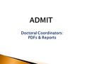 Doctoral Coordinators: PDFs & Reports ADMIT. PDFs PDF versions of the applications and the supporting documents (i.e. Essays, Recommendations, Transcripts)