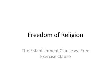 Freedom of Religion The Establishment Clause vs. Free Exercise Clause.