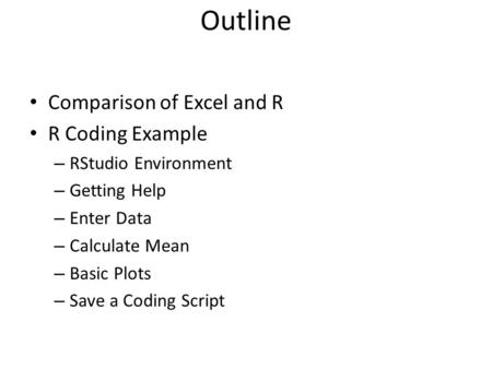 Outline Comparison of Excel and R R Coding Example – RStudio Environment – Getting Help – Enter Data – Calculate Mean – Basic Plots – Save a Coding Script.