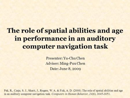 The role of spatial abilities and age in performance in an auditory computer navigation task Presenter: Yu-Chu Chen Adviser: Ming-Puu Chen Date: June 8,
