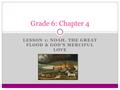 LESSON 1: NOAH, THE GREAT FLOOD & GOD’S MERCIFUL LOVE Grade 6: Chapter 4.