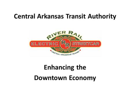 Central Arkansas Transit Authority Enhancing the Downtown Economy.