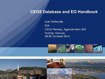CEOS Database and EO Handbook Ivan Petiteville ESA CEOS Plenary, Agenda Item #25 Tromsø, Norway 28-30 October 2014.