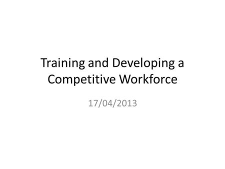 Training and Developing a Competitive Workforce 17/04/2013.