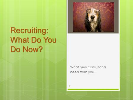 Recruiting: What Do You Do Now? What new consultants need from you. 1.