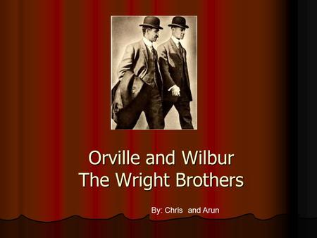 Orville and Wilbur The Wright Brothers By: Chris and Arun.