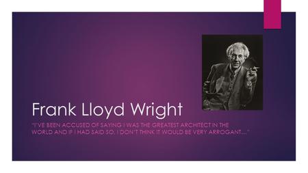 Frank Lloyd Wright “I’VE BEEN ACCUSED OF SAYING I WAS THE GREATEST ARCHITECT IN THE WORLD AND IF I HAD SAID SO, I DON’T THINK IT WOULD BE VERY ARROGANT…”