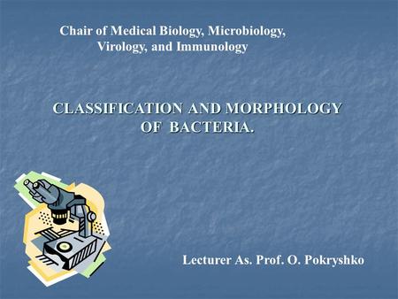 Chair of Medical Biology, Microbiology, Virology, and Immunology CLASSIFICATION AND MORPHOLOGY OF BACTERIA. Lecturer As. Prof. O. Pokryshko.