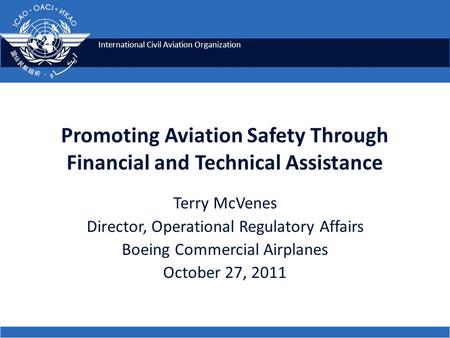 International Civil Aviation Organization Promoting Aviation Safety Through Financial and Technical Assistance Terry McVenes Director, Operational Regulatory.