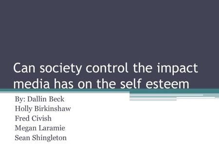 Can society control the impact media has on the self esteem By: Dallin Beck Holly Birkinshaw Fred Civish Megan Laramie Sean Shingleton.