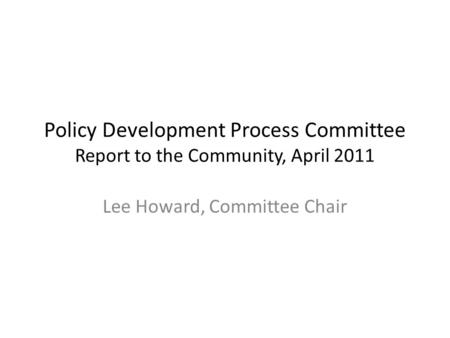 Policy Development Process Committee Report to the Community, April 2011 Lee Howard, Committee Chair.