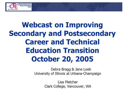 Webcast on Improving Secondary and Postsecondary Career and Technical Education Transition October 20, 2005 Debra Bragg & Jane Loeb University of Illinois.