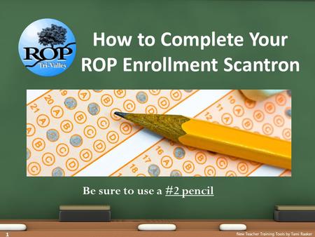 1 New Teacher Training Tools by Tami Raaker How to Complete Your ROP Enrollment Scantron Be sure to use a #2 pencil.