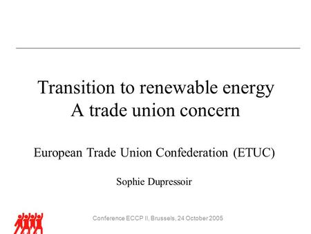 Conference ECCP II, Brussels, 24 October 2005 Transition to renewable energy A trade union concern European Trade Union Confederation (ETUC) Sophie Dupressoir.