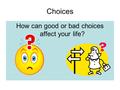 Choices How can good or bad choices affect your life?