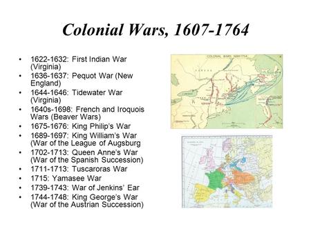 Colonial Wars, 1607-1764 1622-1632: First Indian War (Virginia) 1636-1637: Pequot War (New England) 1644-1646: Tidewater War (Virginia) 1640s-1698: French.