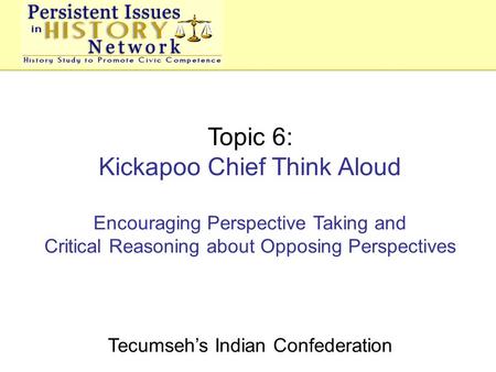 Topic 6: Kickapoo Chief Think Aloud Encouraging Perspective Taking and Critical Reasoning about Opposing Perspectives Tecumseh’s Indian Confederation.