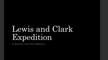 Lewis and Clark Expedition A Journey into the unknown.