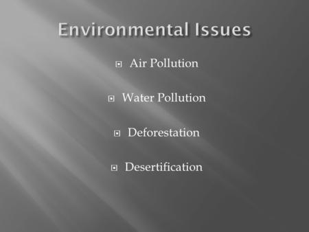  Air Pollution  Water Pollution  Deforestation  Desertification.