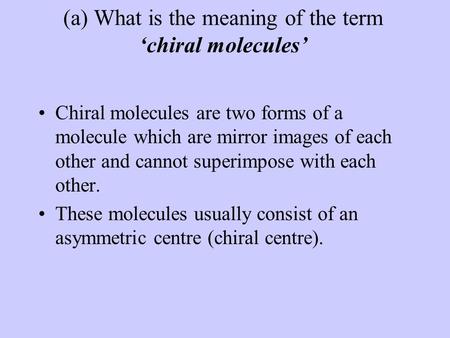 (a) What is the meaning of the term ‘chiral molecules’ Chiral molecules are two forms of a molecule which are mirror images of each other and cannot superimpose.