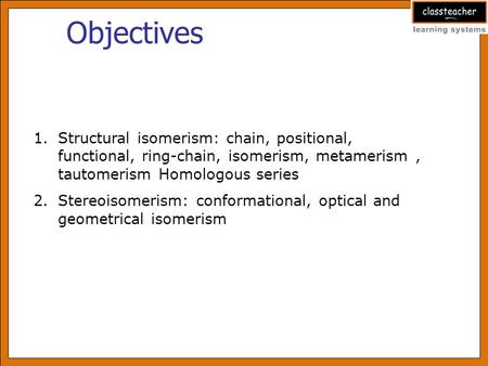 Objectives 1.Structural isomerism: chain, positional, functional, ring-chain, isomerism, metamerism, tautomerism Homologous series 2.Stereoisomerism: conformational,